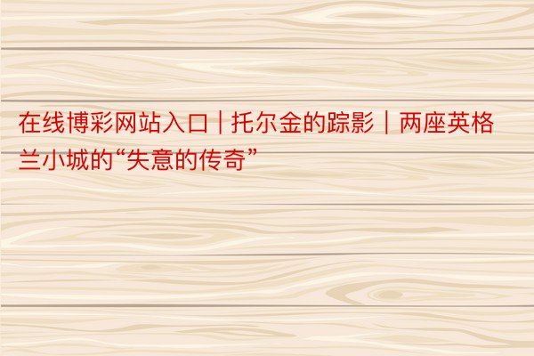 在线博彩网站入口 | 托尔金的踪影｜两座英格兰小城的“失意的传奇”