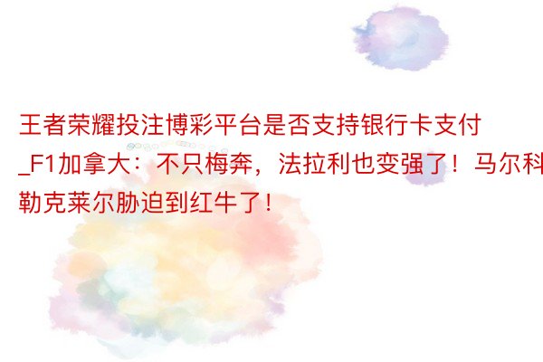 王者荣耀投注博彩平台是否支持银行卡支付_F1加拿大：不只梅奔，法拉利也变强了！马尔科：勒克莱尔胁迫到红牛了！